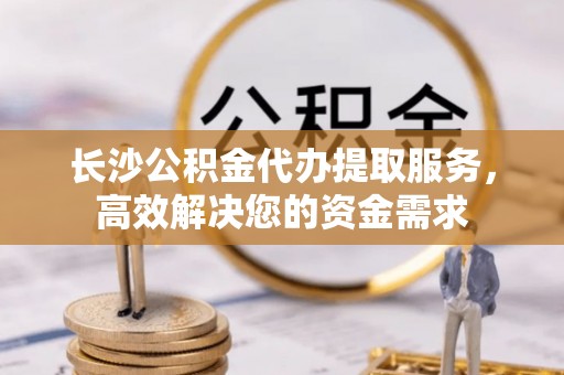 新界长沙公积金代办提取服务，高效解决您的资金需求