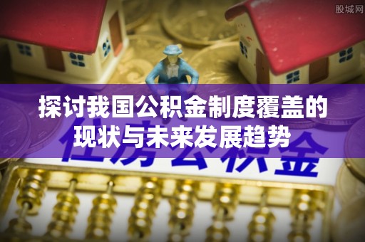 新界探讨我国公积金制度覆盖的现状与未来发展趋势
