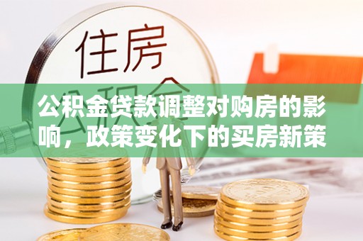 新界公积金贷款调整对购房的影响，政策变化下的买房新策略