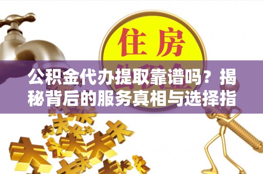 新界公积金代办提取靠谱吗？揭秘背后的服务真相与选择指南