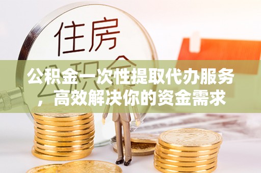 新界公积金一次性提取代办服务，高效解决你的资金需求