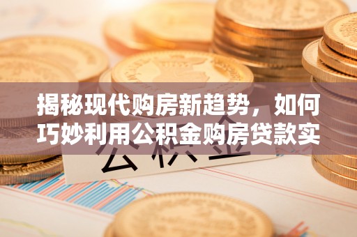 新界揭秘现代购房新趋势，如何巧妙利用公积金购房贷款实现梦想家园
