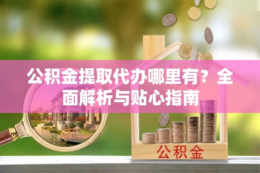 新界公积金提取代办哪里有？全面解析与贴心指南