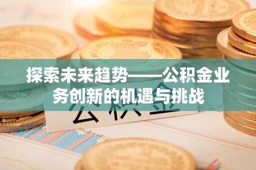 新界探索未来趋势——公积金业务创新的机遇与挑战