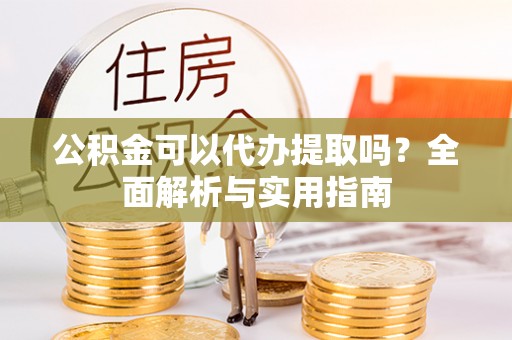 新界公积金可以代办提取吗？全面解析与实用指南