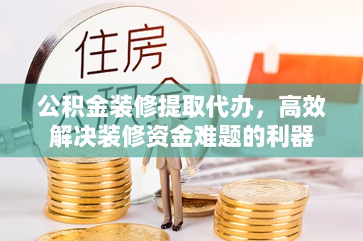 新界公积金装修提取代办，高效解决装修资金难题的利器