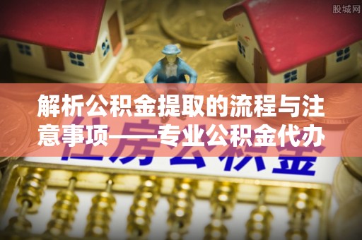 新界解析公积金提取的流程与注意事项——专业公积金代办提取咨询服务