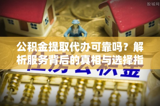 新界公积金提取代办可靠吗？解析服务背后的真相与选择指南