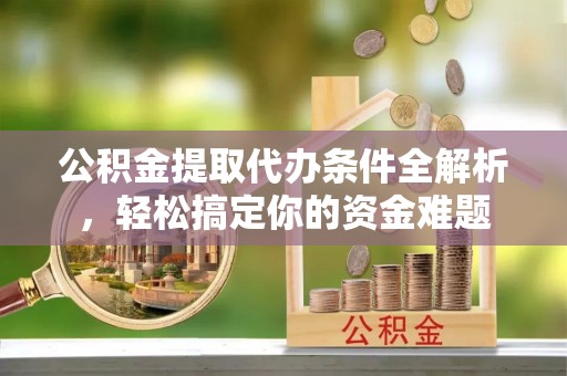 新界公积金提取代办条件全解析，轻松搞定你的资金难题