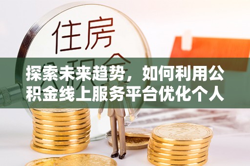 新界探索未来趋势，如何利用公积金线上服务平台优化个人财务管理