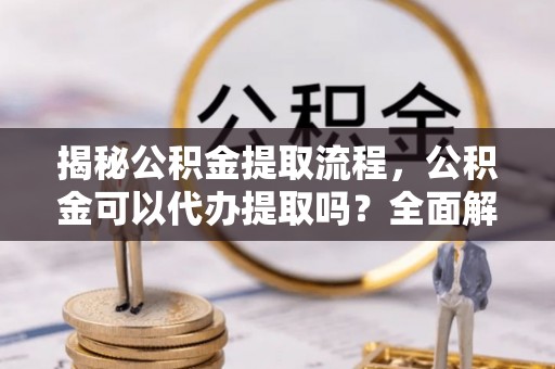 新界揭秘公积金提取流程，公积金可以代办提取吗？全面解析与实用指南