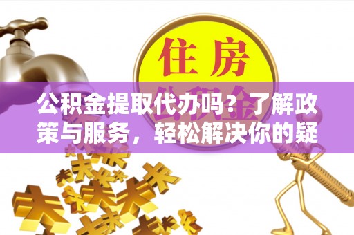 新界公积金提取代办吗？了解政策与服务，轻松解决你的疑问