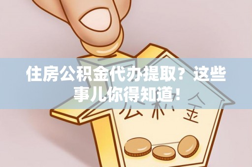 新界住房公积金代办提取？这些事儿你得知道！