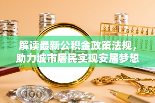 新界解读最新公积金政策法规，助力城市居民实现安居梦想