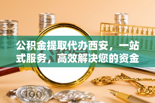 新界公积金提取代办西安，一站式服务，高效解决您的资金需求