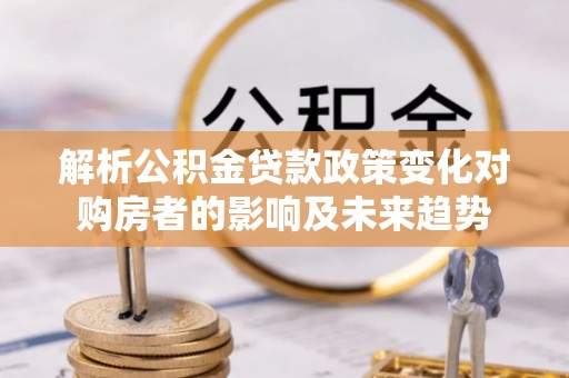 新界解析公积金贷款政策变化对购房者的影响及未来趋势