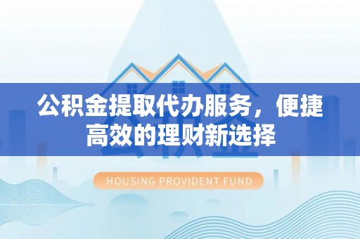 新界公积金提取代办服务，便捷高效的理财新选择