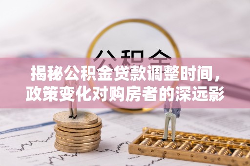 新界揭秘公积金贷款调整时间，政策变化对购房者的深远影响