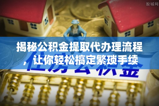 新界揭秘公积金提取代办理流程，让你轻松搞定繁琐手续