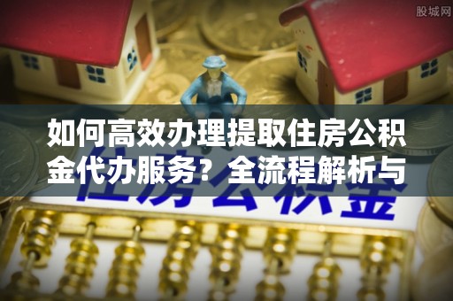 新界如何高效办理提取住房公积金代办服务？全流程解析与技巧分享