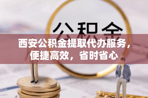 新界西安公积金提取代办服务，便捷高效，省时省心