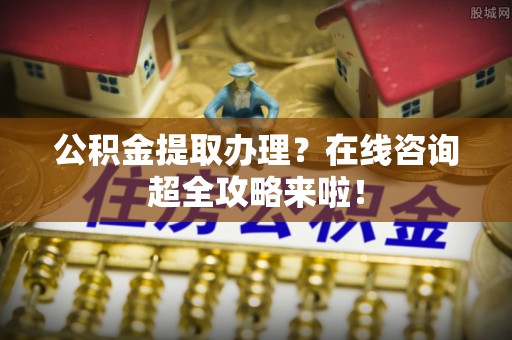 新界公积金提取办理？在线咨询超全攻略来啦！