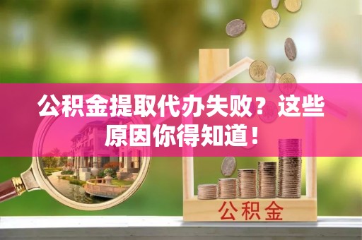 新界公积金提取代办失败？这些原因你得知道！