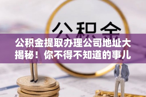新界公积金提取办理公司地址大揭秘！你不得不知道的事儿