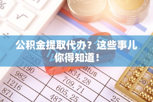 新界公积金提取代办？这些事儿你得知道！