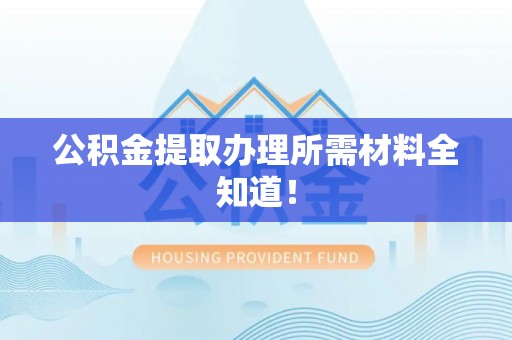 新界公积金提取办理所需材料全知道！