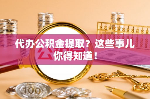 新界代办公积金提取？这些事儿你得知道！