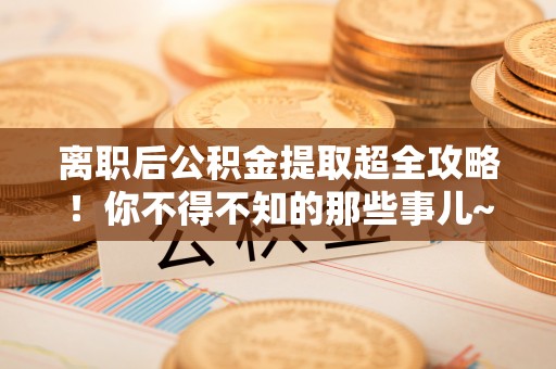 新界离职后公积金提取超全攻略！你不得不知的那些事儿~