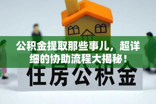 新界公积金提取那些事儿，超详细的协助流程大揭秘！