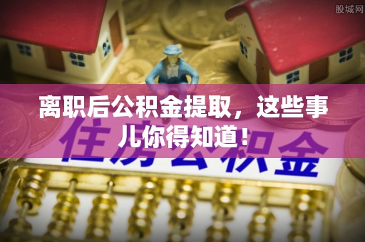 新界离职后公积金提取，这些事儿你得知道！
