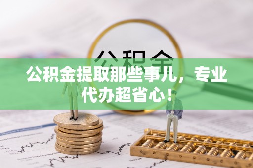 新界公积金提取那些事儿，专业代办超省心！