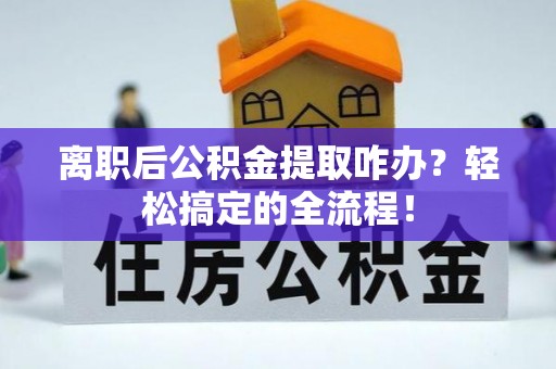 新界离职后公积金提取咋办？轻松搞定的全流程！