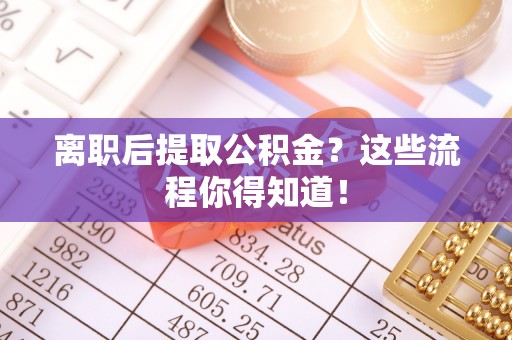 新界离职后提取公积金？这些流程你得知道！