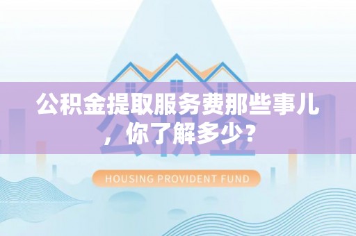 新界公积金提取服务费那些事儿，你了解多少？