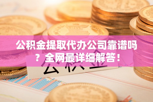 新界公积金提取代办公司靠谱吗？全网最详细解答！