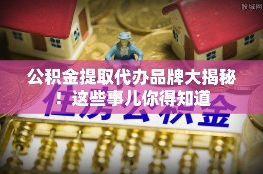 新界公积金提取代办品牌大揭秘！这些事儿你得知道