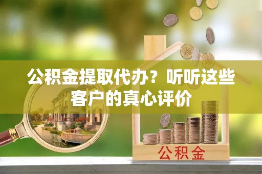 新界公积金提取代办？听听这些客户的真心评价