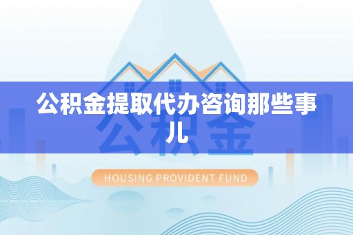 新界公积金提取代办咨询那些事儿