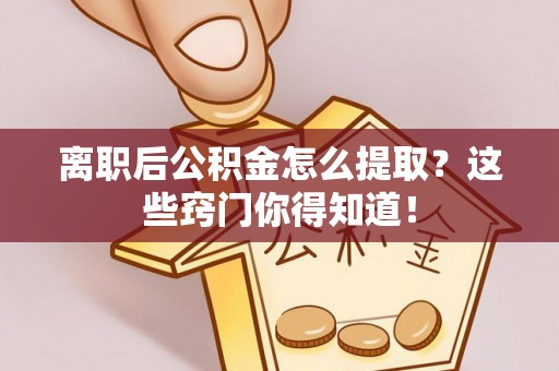 新界离职后公积金怎么提取？这些窍门你得知道！
