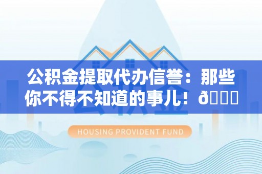 新界公积金提取代办信誉：那些你不得不知道的事儿！😎