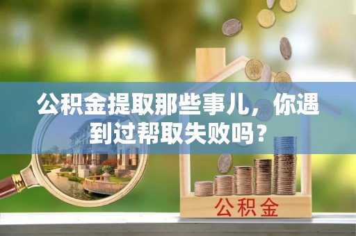 新界公积金提取那些事儿，你遇到过帮取失败吗？