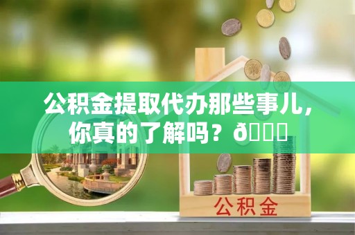 新界公积金提取代办那些事儿，你真的了解吗？😎
