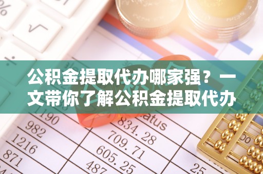 新界公积金提取代办哪家强？一文带你了解公积金提取代办机构排名及相关知识