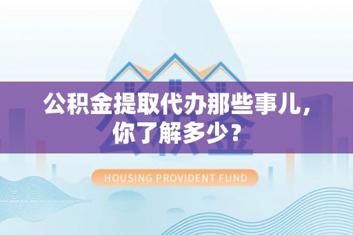 新界公积金提取代办那些事儿，你了解多少？