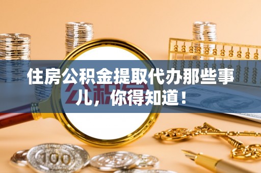 新界住房公积金提取代办那些事儿，你得知道！