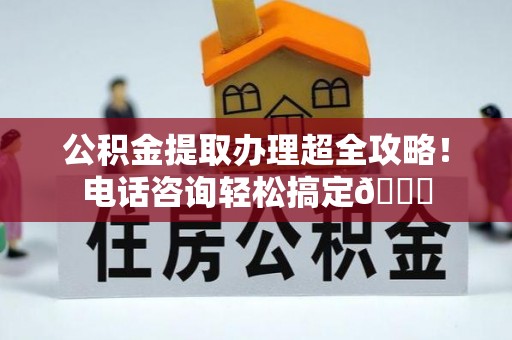 新界公积金提取办理超全攻略！电话咨询轻松搞定😎